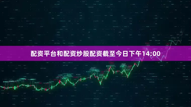 配资平台和配资炒股配资截至今日下午14:00
