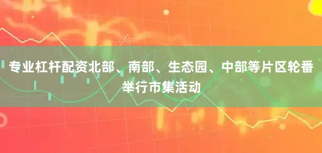 专业杠杆配资北部、南部、生态园、中部等片区轮番举行市集活动