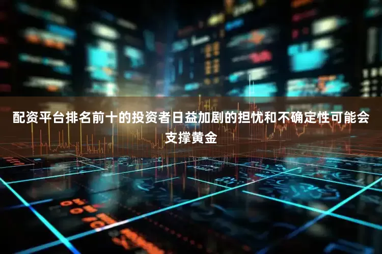 配资平台排名前十的投资者日益加剧的担忧和不确定性可能会支撑黄金