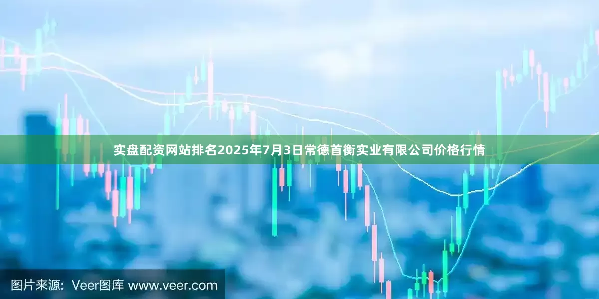 实盘配资网站排名2025年7月3日常德首衡实业有限公司价格行情