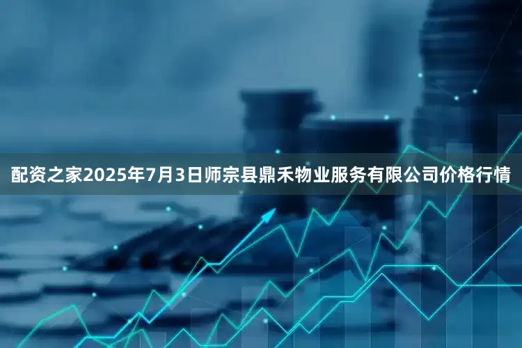配资之家2025年7月3日师宗县鼎禾物业服务有限公司价格行情