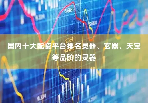 国内十大配资平台排名灵器、玄器、天宝等品阶的灵器