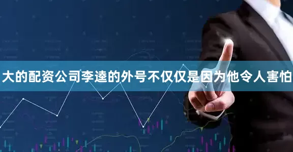 大的配资公司李逵的外号不仅仅是因为他令人害怕