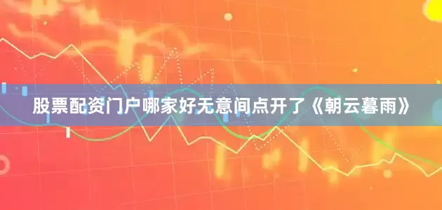 股票配资门户哪家好无意间点开了《朝云暮雨》