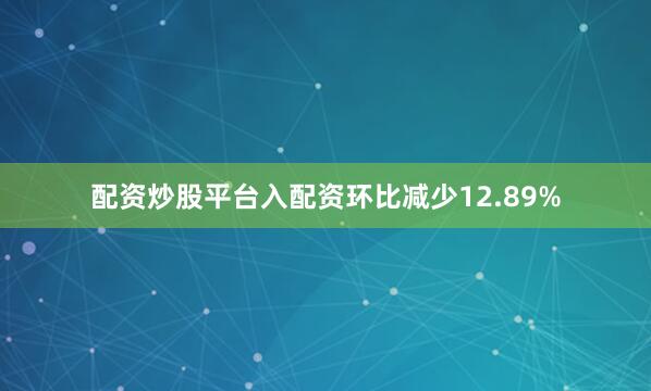 配资炒股平台入配资环比减少12.89%