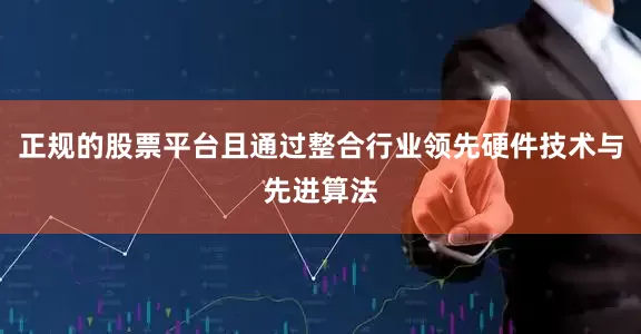 正规的股票平台且通过整合行业领先硬件技术与先进算法