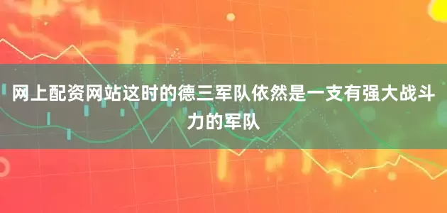 网上配资网站这时的德三军队依然是一支有强大战斗力的军队