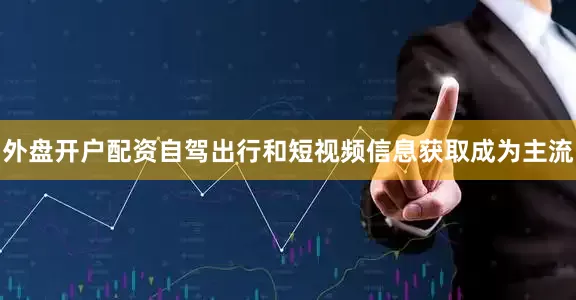 外盘开户配资自驾出行和短视频信息获取成为主流