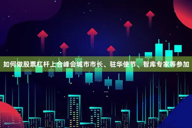 如何做股票杠杆上合峰会城市市长、驻华使节、智库专家等参加