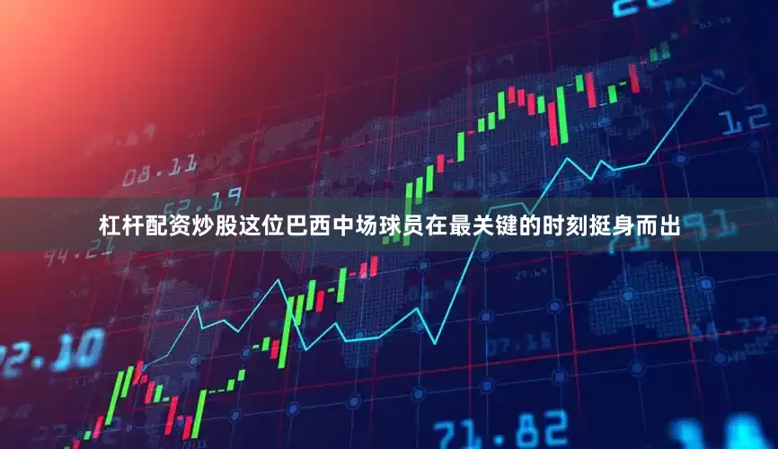 杠杆配资炒股这位巴西中场球员在最关键的时刻挺身而出
