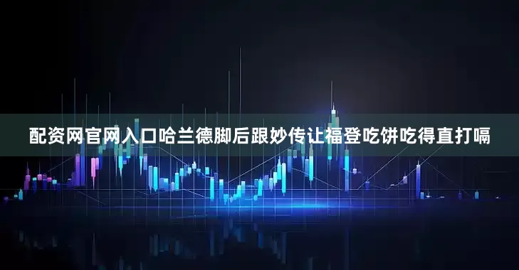 配资网官网入口哈兰德脚后跟妙传让福登吃饼吃得直打嗝