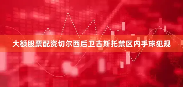 大额股票配资切尔西后卫古斯托禁区内手球犯规