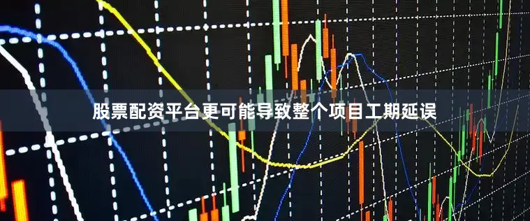 股票配资平台更可能导致整个项目工期延误