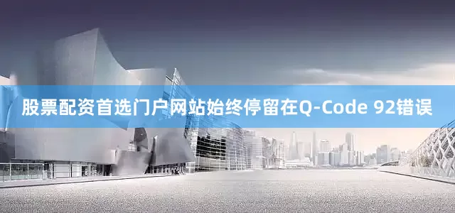股票配资首选门户网站始终停留在Q-Code 92错误