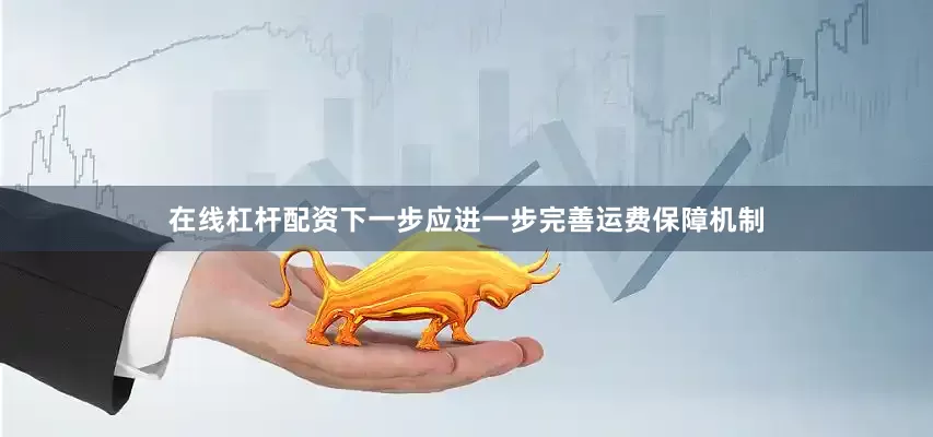 在线杠杆配资下一步应进一步完善运费保障机制