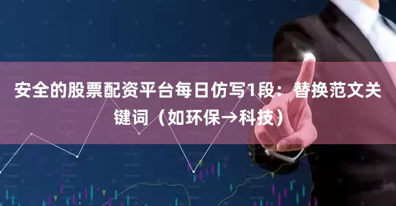 安全的股票配资平台每日仿写1段：替换范文关键词（如环保→科技）