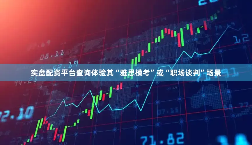 实盘配资平台查询体验其“雅思模考”或“职场谈判”场景