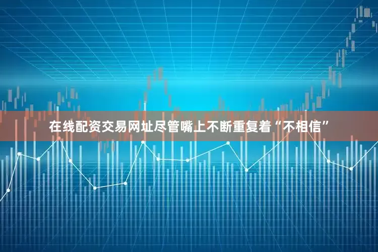 在线配资交易网址尽管嘴上不断重复着“不相信”