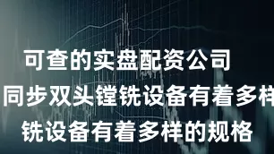 可查的实盘配资公司        沧州同步双头镗铣设备有着多样的规格