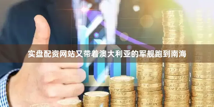 实盘配资网站又带着澳大利亚的军舰跑到南海