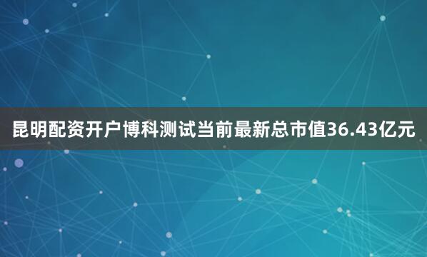 昆明配资开户博科测试当前最新总市值36.43亿元