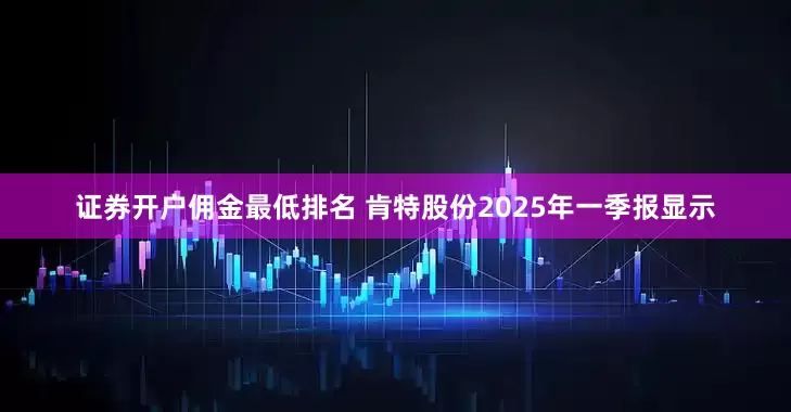 证券开户佣金最低排名 肯特股份2025年一季报显示