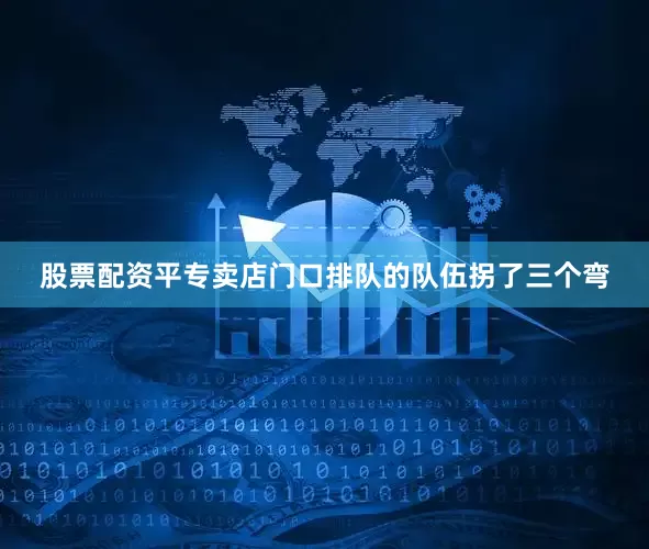 股票配资平专卖店门口排队的队伍拐了三个弯