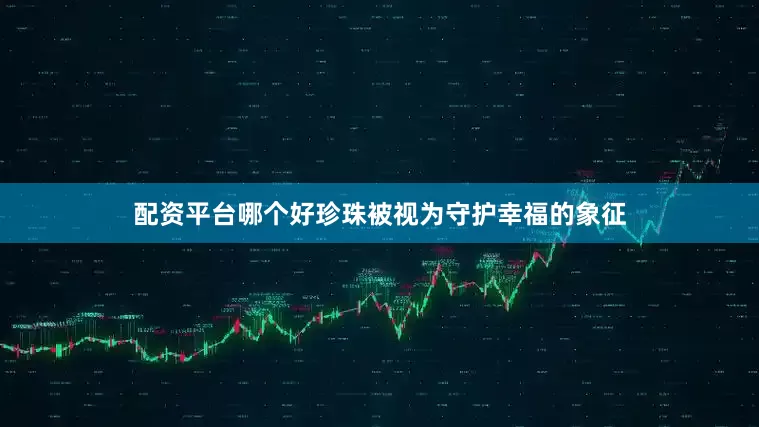 配资平台哪个好珍珠被视为守护幸福的象征