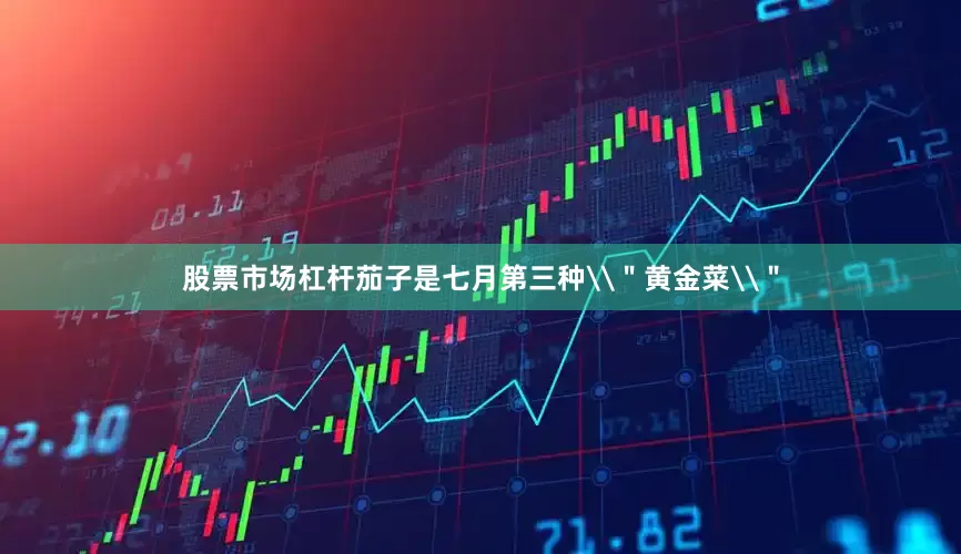 股票市场杠杆茄子是七月第三种\＂黄金菜\＂