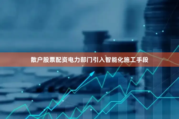 散户股票配资电力部门引入智能化施工手段