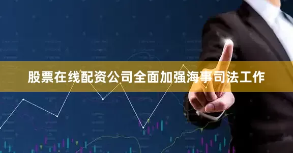 股票在线配资公司全面加强海事司法工作