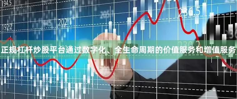 正规杠杆炒股平台通过数字化、全生命周期的价值服务和增值服务