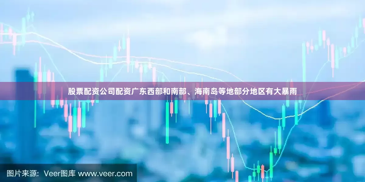 股票配资公司配资广东西部和南部、海南岛等地部分地区有大暴雨