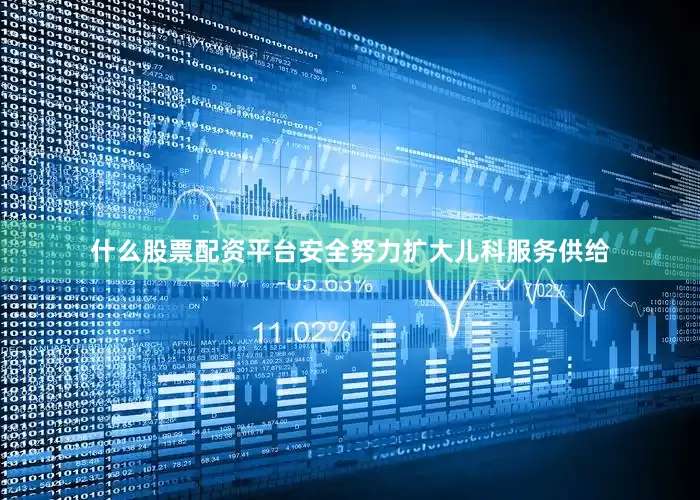 什么股票配资平台安全努力扩大儿科服务供给