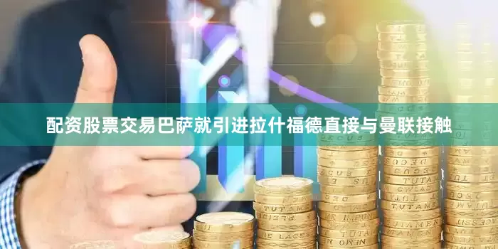 配资股票交易巴萨就引进拉什福德直接与曼联接触