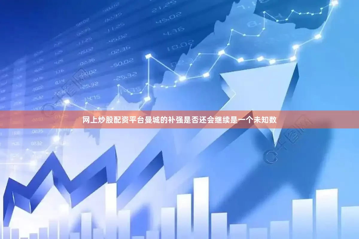 网上炒股配资平台曼城的补强是否还会继续是一个未知数