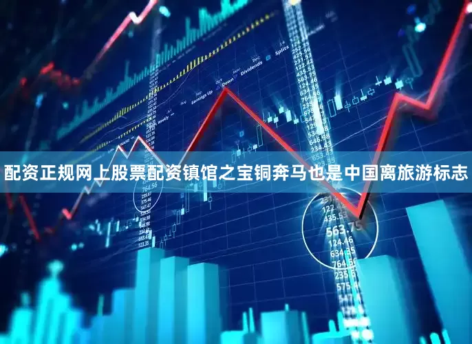 配资正规网上股票配资镇馆之宝铜奔马也是中国离旅游标志