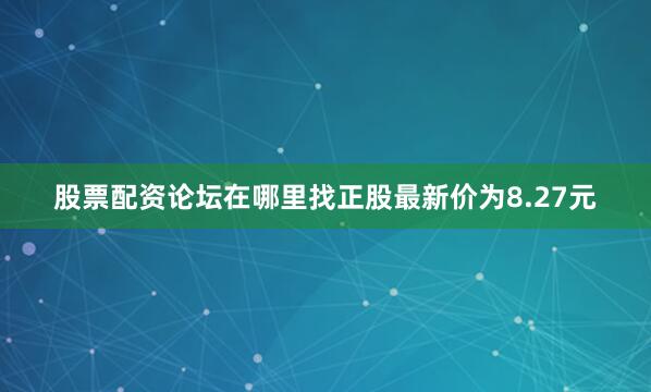 股票配资论坛在哪里找正股最新价为8.27元