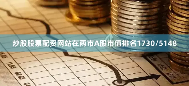 炒股股票配资网站在两市A股市值排名1730/5148