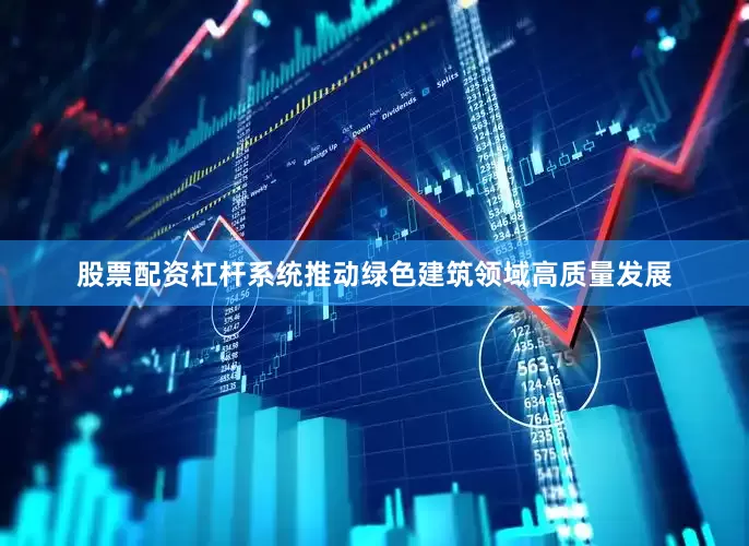 股票配资杠杆系统推动绿色建筑领域高质量发展