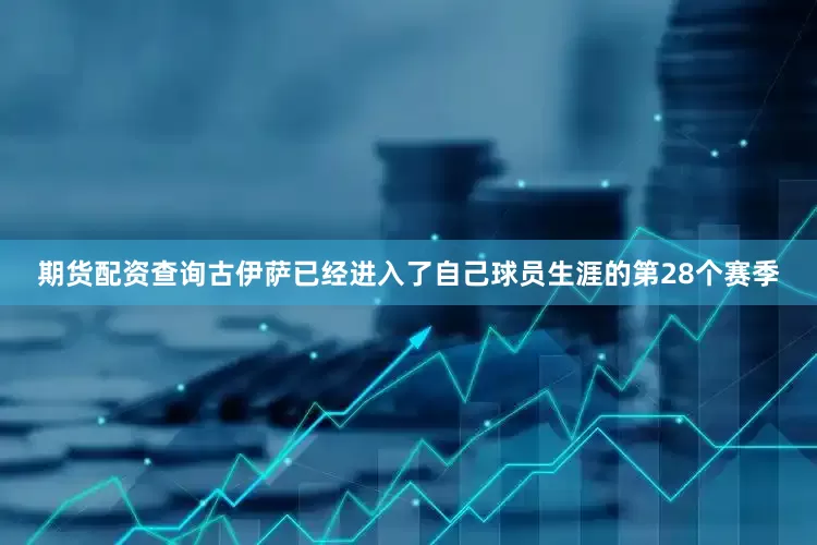 期货配资查询古伊萨已经进入了自己球员生涯的第28个赛季