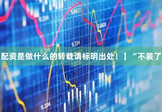 配资是做什么的转载请标明出处！】“不装了