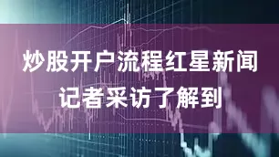 炒股开户流程红星新闻记者采访了解到