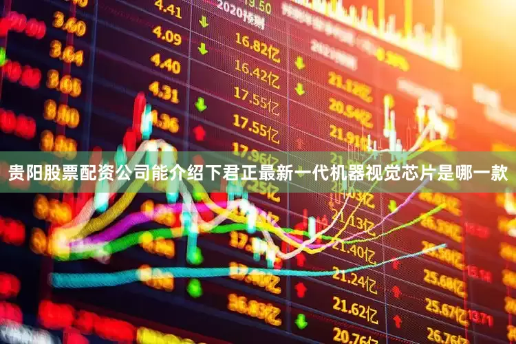 贵阳股票配资公司能介绍下君正最新一代机器视觉芯片是哪一款