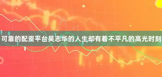 可靠的配资平台吴志华的人生却有着不平凡的高光时刻