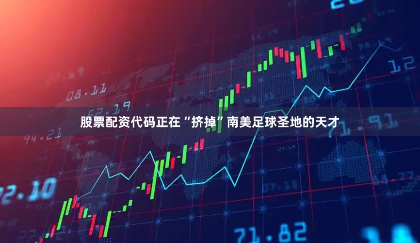 股票配资代码正在“挤掉”南美足球圣地的天才