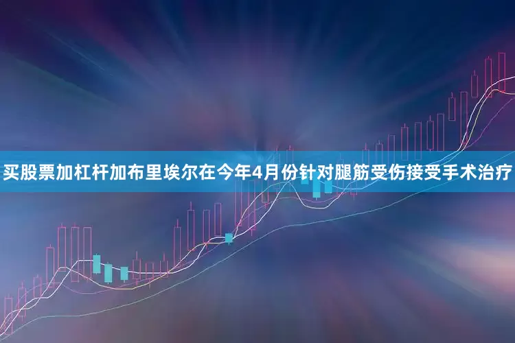 买股票加杠杆加布里埃尔在今年4月份针对腿筋受伤接受手术治疗