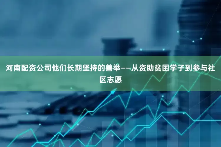河南配资公司他们长期坚持的善举——从资助贫困学子到参与社区志愿