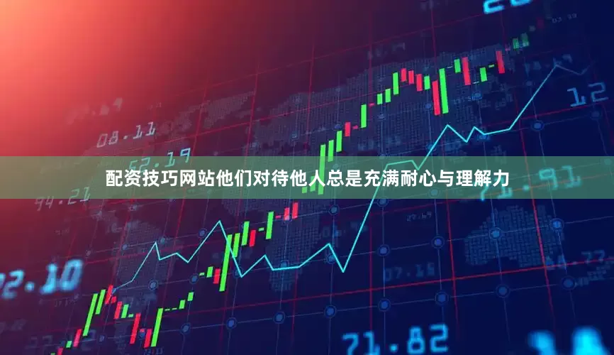 配资技巧网站他们对待他人总是充满耐心与理解力