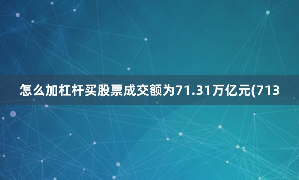怎么加杠杆买股票成交额为71.31万亿元(713